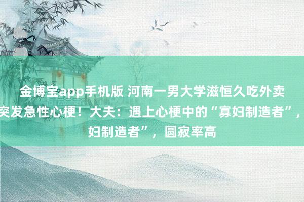 金博宝app手机版 河南一男大学滋恒久吃外卖、熬夜，突发急性心梗！大夫：遇上心梗中的“寡妇制造者”，圆寂率高