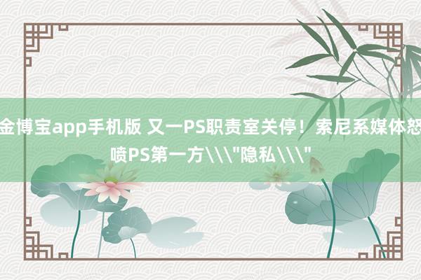 金博宝app手机版 又一PS职责室关停！索尼系媒体怒喷PS第一方\