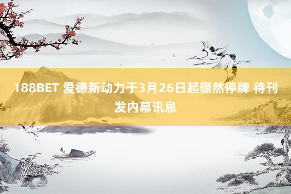 188BET 爱德新动力于3月26日起骤然停牌 待刊发内幕讯息