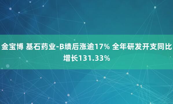 金宝博 基石药业-B绩后涨逾17% 全年研发开支同比增长131.33%