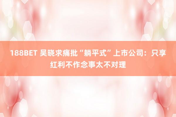 188BET 吴晓求痛批“躺平式”上市公司：只享红利不作念事太不对理