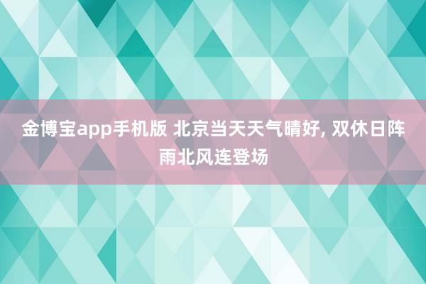 金博宝app手机版 北京当天天气晴好， 双休日阵雨北风连登场
