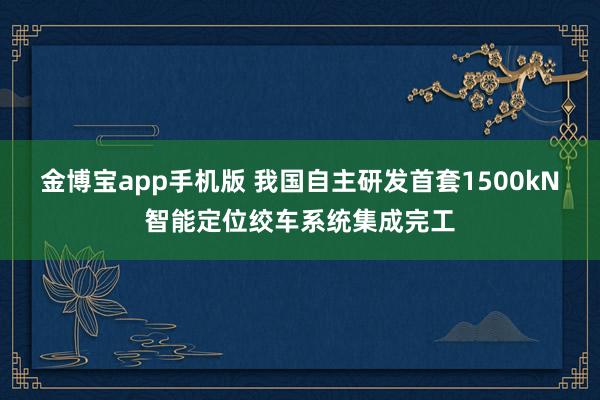 金博宝app手机版 我国自主研发首套1500kN智能定位绞车系统集成完工