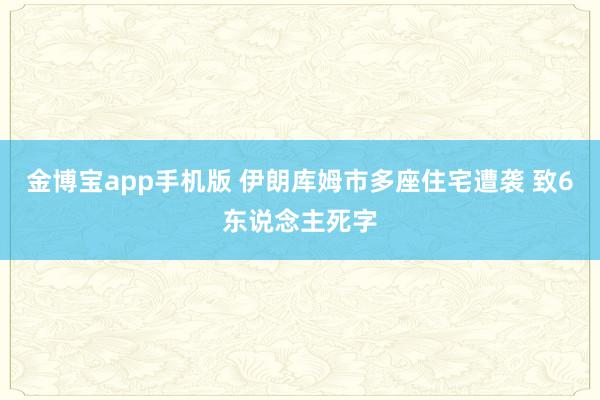 金博宝app手机版 伊朗库姆市多座住宅遭袭 致6东说念主死字
