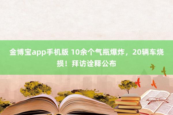金博宝app手机版 10余个气瓶爆炸，20辆车烧损！拜访诠释公布