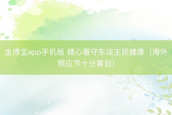 金博宝app手机版 精心看守东谈主民健康（海外照应节十分筹划）
