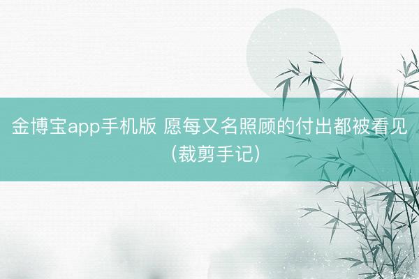 金博宝app手机版 愿每又名照顾的付出都被看见（裁剪手记）
