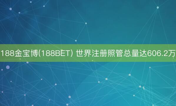 188金宝博(188BET) 世界注册照管总量达606.2万