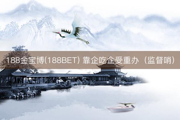 188金宝博(188BET) 靠企吃企受重办（监督哨）