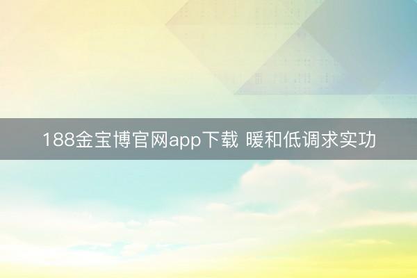 188金宝博官网app下载 暖和低调求实功
