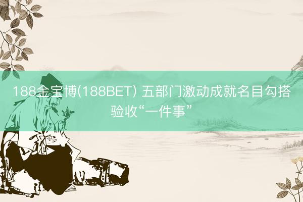 188金宝博(188BET) 五部门激动成就名目勾搭验收“一件事”