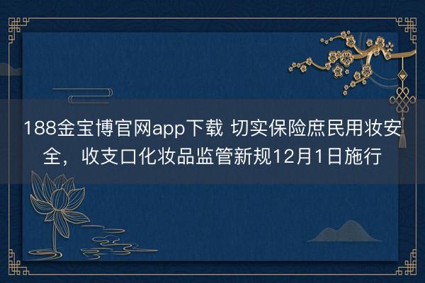188金宝博官网app下载 切实保险庶民用妆安全，收支口化妆品监管新规12月1日施行