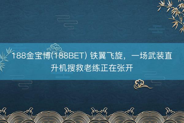 188金宝博(188BET) 铁翼飞旋，一场武装直升机搜救老练正在张开