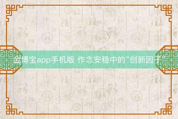 金博宝app手机版 作念安稳中的“创新因子”