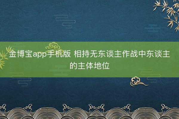 金博宝app手机版 相持无东谈主作战中东谈主的主体地位
