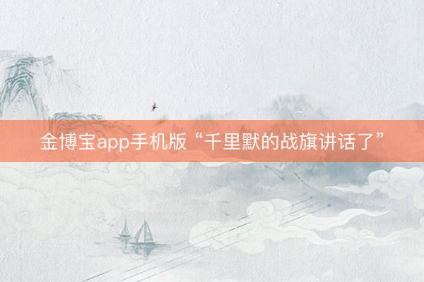 金博宝app手机版 “千里默的战旗讲话了”