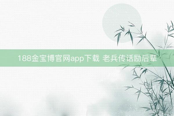 188金宝博官网app下载 老兵传话励后辈