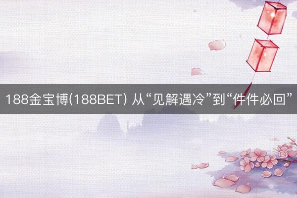 188金宝博(188BET) 从“见解遇冷”到“件件必回”