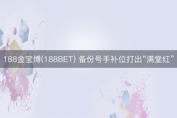 188金宝博(188BET) 备份号手补位打出“满堂红”