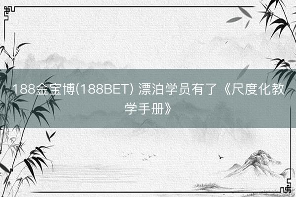 188金宝博(188BET) 漂泊学员有了《尺度化教学手册》