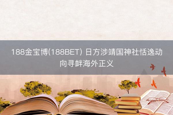 188金宝博(188BET) 日方涉靖国神社恬逸动向寻衅海外正义