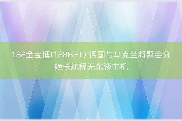 188金宝博(188BET) 德国与乌克兰将聚会分娩长航程无东谈主机