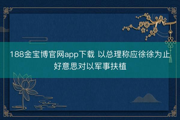 188金宝博官网app下载 以总理称应徐徐为止好意思对以军事扶植