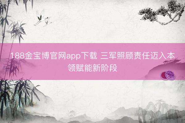188金宝博官网app下载 三军照顾责任迈入本领赋能新阶段
