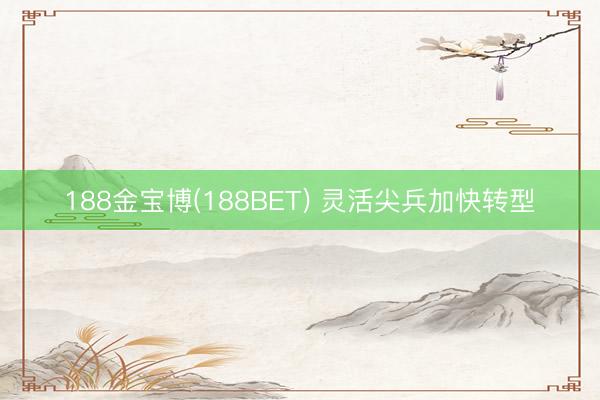 188金宝博(188BET) 灵活尖兵加快转型