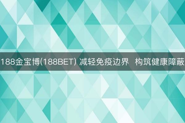 188金宝博(188BET) 减轻免疫边界  构筑健康障蔽