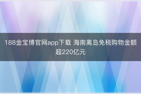 188金宝博官网app下载 海南离岛免税购物金额超220亿元