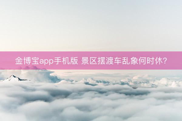 金博宝app手机版 景区摆渡车乱象何时休？