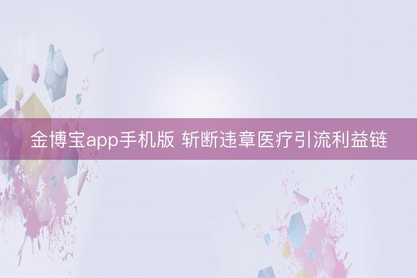 金博宝app手机版 斩断违章医疗引流利益链