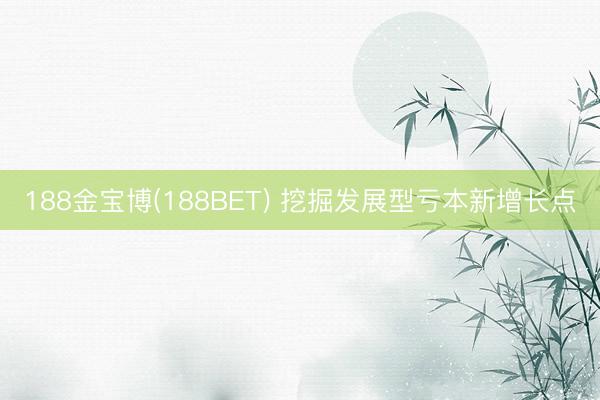188金宝博(188BET) 挖掘发展型亏本新增长点
