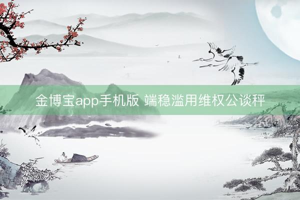 金博宝app手机版 端稳滥用维权公谈秤