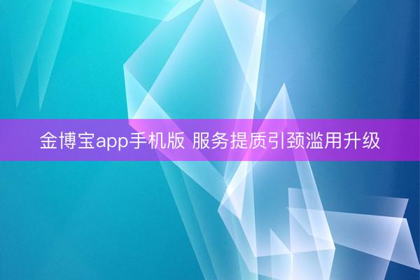 金博宝app手机版 服务提质引颈滥用升级