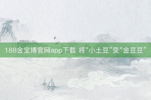 188金宝博官网app下载 将“小土豆”变“金豆豆”