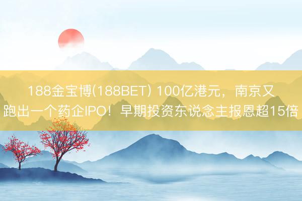 188金宝博(188BET) 100亿港元，南京又跑出一个药企IPO！早期投资东说念主报恩超15倍
