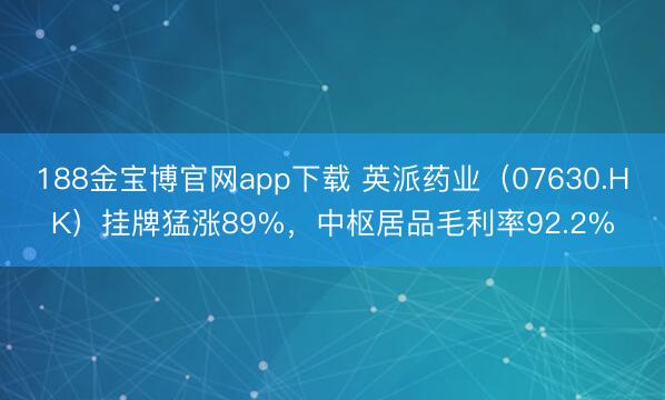 188金宝博官网app下载 英派药业（07630.HK）挂牌猛涨89%，中枢居品毛利率92.2%