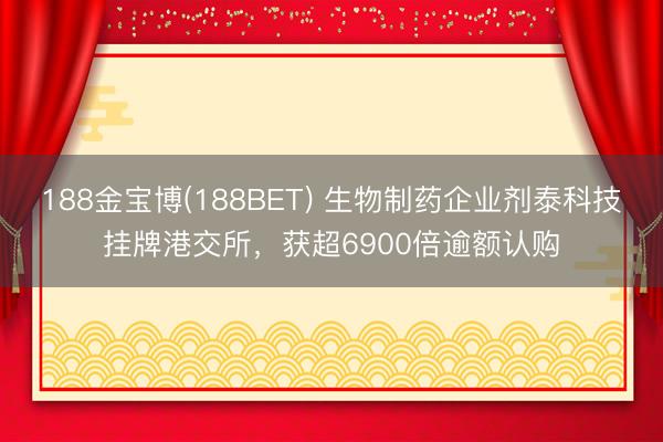 188金宝博(188BET) 生物制药企业剂泰科技挂牌港交所，获超6900倍逾额认购