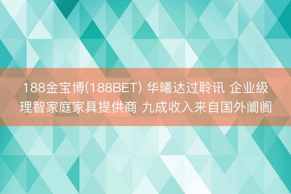 188金宝博(188BET) 华曦达过聆讯 企业级理智家庭家具提供商 九成收入来自国外阛阓