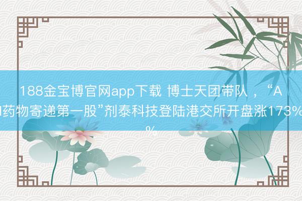 188金宝博官网app下载 博士天团带队 ，“AI药物寄递第一股”剂泰科技登陆港交所开盘涨173%