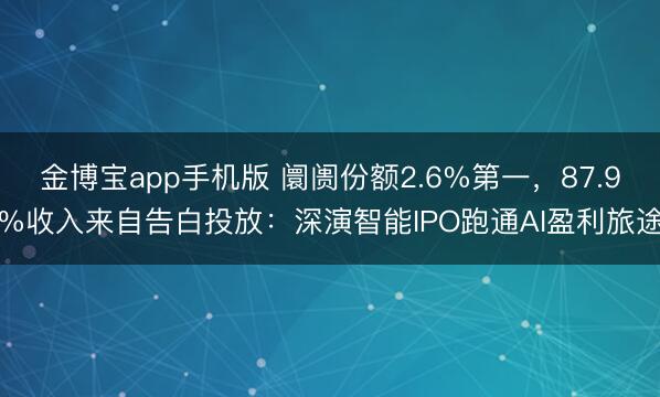 金博宝app手机版 阛阓份额2.6%第一，87.9%收入来自告白投放：深演智能IPO跑通AI盈利旅途