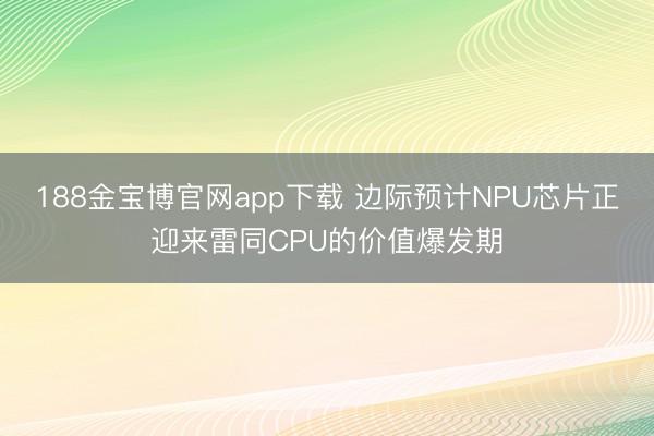 188金宝博官网app下载 边际预计NPU芯片正迎来雷同CPU的价值爆发期