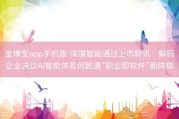 金博宝app手机版 深演智能通过上市聆讯：解码企业决议AI智能体若何跑通“职业即软件”新阵势