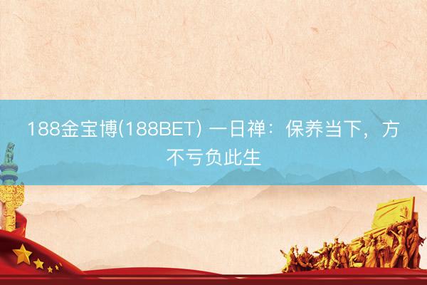 188金宝博(188BET) 一日禅：保养当下，方不亏负此生