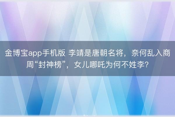 金博宝app手机版 李靖是唐朝名将，奈何乱入商周“封神榜”，女儿哪吒为何不姓李？