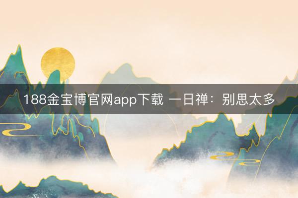 188金宝博官网app下载 一日禅：别思太多