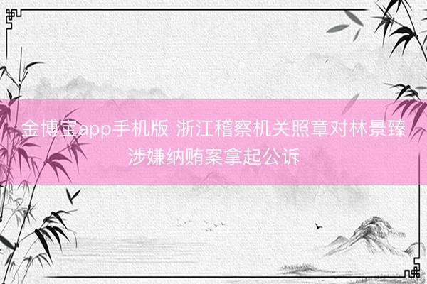 金博宝app手机版 浙江稽察机关照章对林景臻涉嫌纳贿案拿起公诉