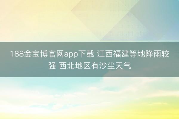 188金宝博官网app下载 江西福建等地降雨较强 西北地区有沙尘天气